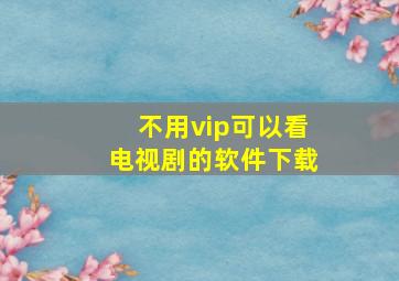 不用vip可以看电视剧的软件下载