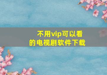 不用vip可以看的电视剧软件下载