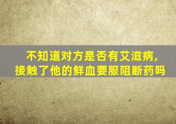 不知道对方是否有艾滋病,接触了他的鲜血要服阻断药吗