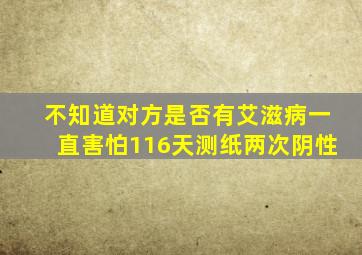 不知道对方是否有艾滋病一直害怕116天测纸两次阴性