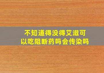 不知道得没得艾滋可以吃阻断药吗会传染吗