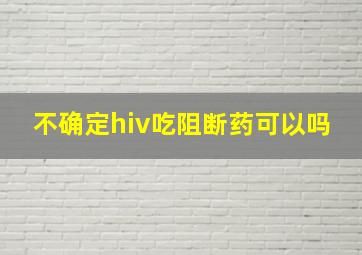 不确定hiv吃阻断药可以吗