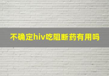 不确定hiv吃阻断药有用吗