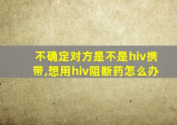 不确定对方是不是hiv携带,想用hiv阻断药怎么办