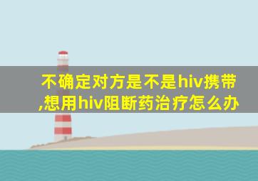 不确定对方是不是hiv携带,想用hiv阻断药治疗怎么办