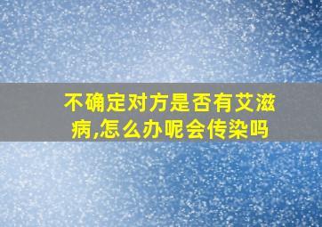 不确定对方是否有艾滋病,怎么办呢会传染吗