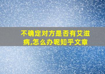 不确定对方是否有艾滋病,怎么办呢知乎文章