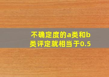 不确定度的a类和b类评定就相当于0.5