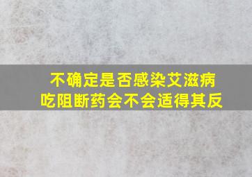 不确定是否感染艾滋病吃阻断药会不会适得其反