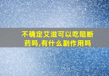 不确定艾滋可以吃阻断药吗,有什么副作用吗