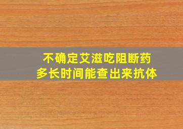 不确定艾滋吃阻断药多长时间能查出来抗体