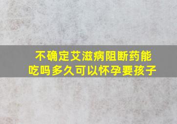 不确定艾滋病阻断药能吃吗多久可以怀孕要孩子