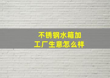 不锈钢水箱加工厂生意怎么样