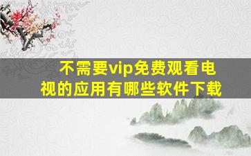 不需要vip免费观看电视的应用有哪些软件下载