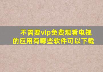 不需要vip免费观看电视的应用有哪些软件可以下载