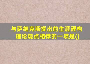 与萨维克斯提出的生涯建构理论观点相悖的一项是()