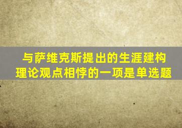 与萨维克斯提出的生涯建构理论观点相悖的一项是单选题