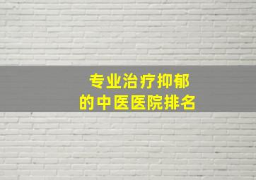 专业治疗抑郁的中医医院排名