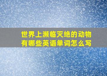 世界上濒临灭绝的动物有哪些英语单词怎么写