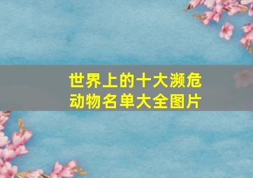 世界上的十大濒危动物名单大全图片