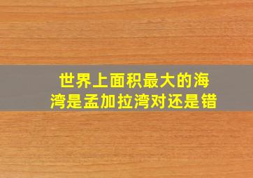 世界上面积最大的海湾是孟加拉湾对还是错