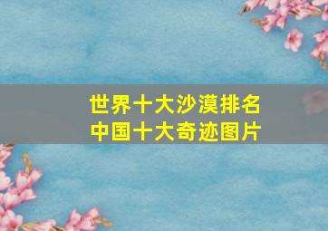 世界十大沙漠排名中国十大奇迹图片