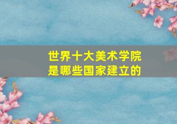 世界十大美术学院是哪些国家建立的