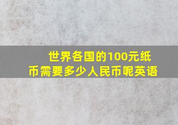 世界各国的100元纸币需要多少人民币呢英语