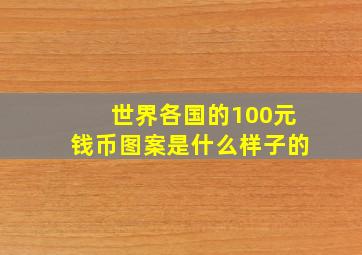 世界各国的100元钱币图案是什么样子的