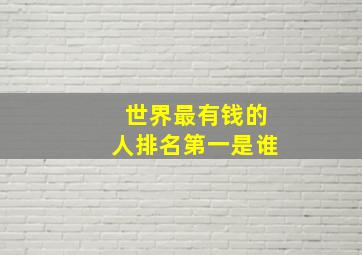 世界最有钱的人排名第一是谁