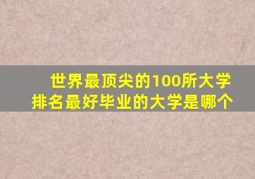 世界最顶尖的100所大学排名最好毕业的大学是哪个