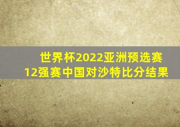 世界杯2022亚洲预选赛12强赛中国对沙特比分结果