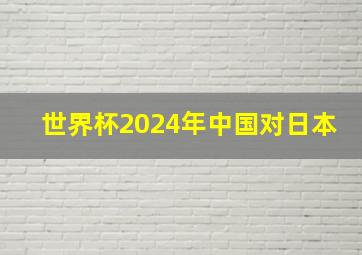 世界杯2024年中国对日本