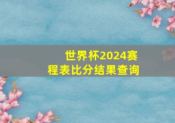 世界杯2024赛程表比分结果查询