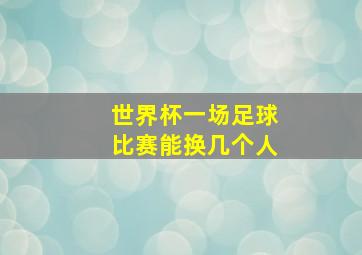 世界杯一场足球比赛能换几个人