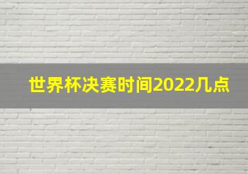 世界杯决赛时间2022几点