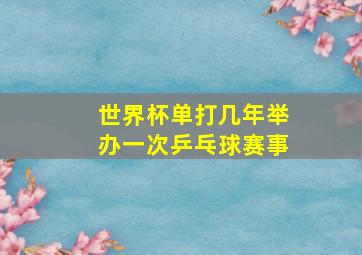 世界杯单打几年举办一次乒乓球赛事