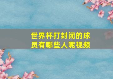 世界杯打封闭的球员有哪些人呢视频