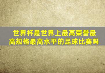 世界杯是世界上最高荣誉最高规格最高水平的足球比赛吗