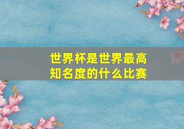 世界杯是世界最高知名度的什么比赛