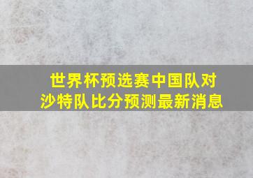 世界杯预选赛中国队对沙特队比分预测最新消息