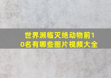 世界濒临灭绝动物前10名有哪些图片视频大全