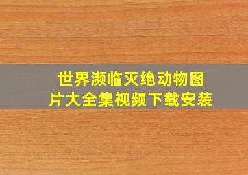 世界濒临灭绝动物图片大全集视频下载安装