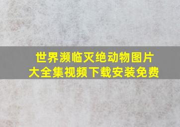 世界濒临灭绝动物图片大全集视频下载安装免费