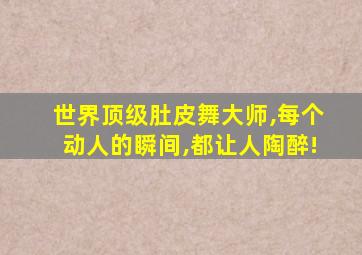 世界顶级肚皮舞大师,每个动人的瞬间,都让人陶醉!