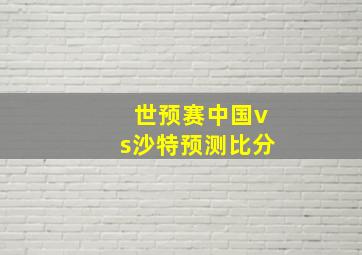 世预赛中国vs沙特预测比分