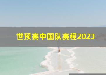 世预赛中国队赛程2023