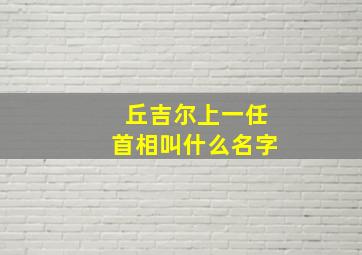 丘吉尔上一任首相叫什么名字