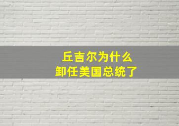 丘吉尔为什么卸任美国总统了