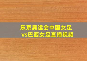 东京奥运会中国女足vs巴西女足直播视频